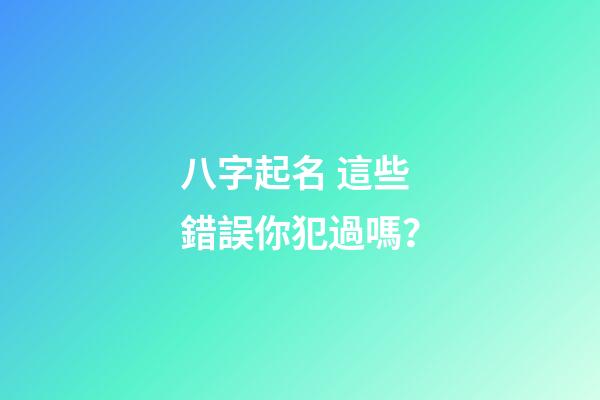八字起名 這些錯誤你犯過嗎？